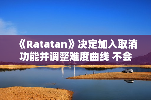 《Ratatan》决定加入取消功能并调整难度曲线 不会再被称为“魂类游戏”