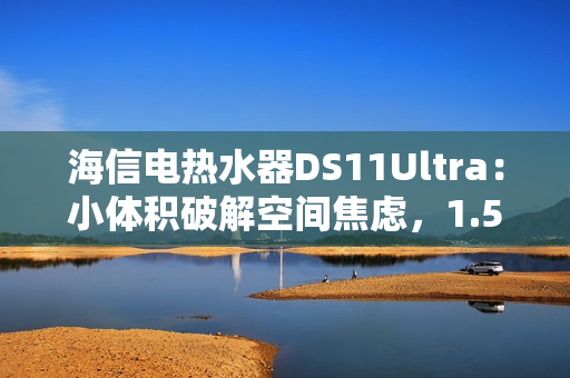 海信电热水器DS11Ultra：小体积破解空间焦虑，1.5吨热水全家畅洗