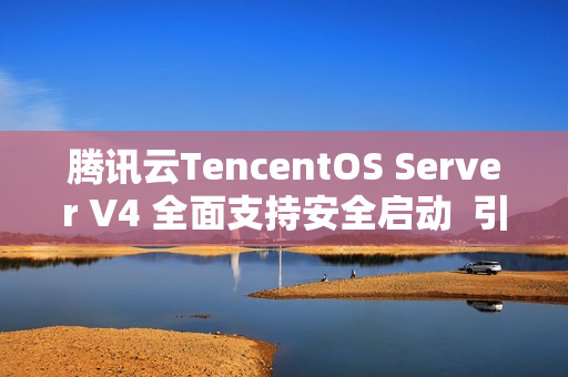 腾讯云TencentOS Server V4 全面支持安全启动  引导程序获微软签名