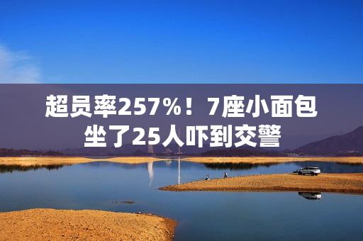 超员率257%！7座小面包坐了25人吓到交警
