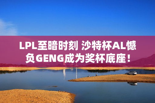 LPL至暗时刻 沙特杯AL憾负GENG成为奖杯底座！