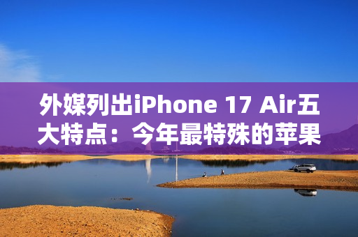 外媒列出iPhone 17 Air五大特点：今年最特殊的苹果手机