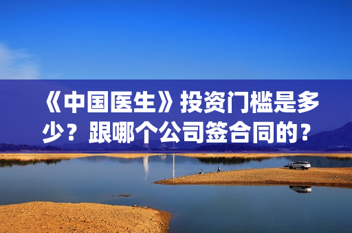《中国医生》投资门槛是多少？跟哪个公司签合同的？(中国医生,预告)