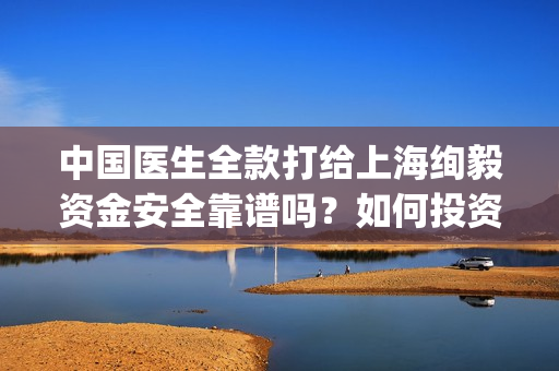 中国医生全款打给上海绚毅资金安全靠谱吗？如何投资的？(中国医生花了多少钱)