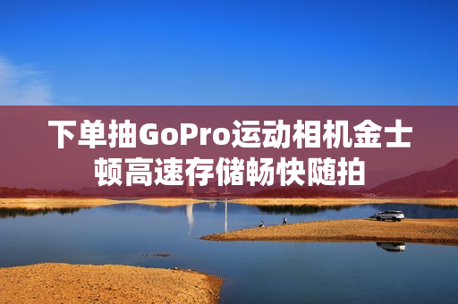 下单抽GoPro运动相机金士顿高速存储畅快随拍