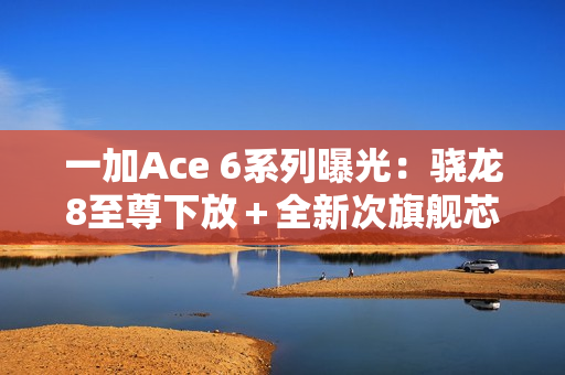 一加Ace 6系列曝光：骁龙8至尊下放＋全新次旗舰芯