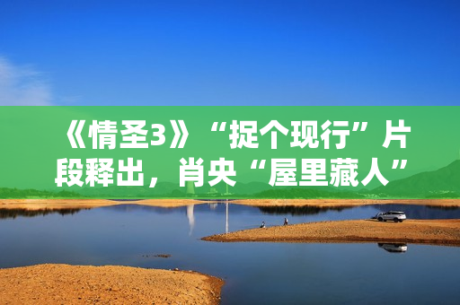 《情圣3》“捉个现行”片段释出，肖央“屋里藏人”被抓，婚姻危机一触即发！