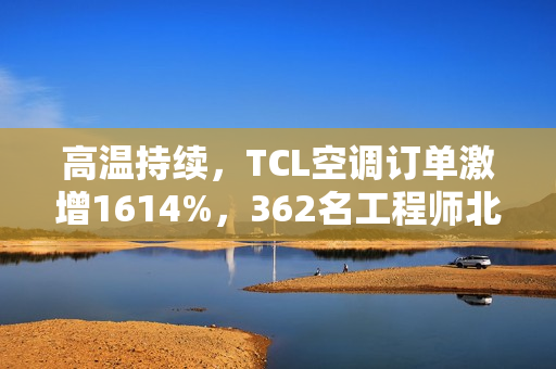 高温持续，TCL空调订单激增1614%，362名工程师北上驰援空调安装
