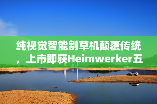 纯视觉智能割草机颠覆传统，上市即获Heimwerker五星权威认可