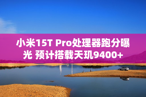小米15T Pro处理器跑分曝光 预计搭载天玑9400+