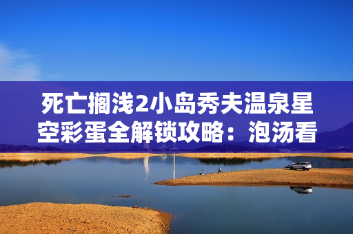 死亡搁浅2小岛秀夫温泉星空彩蛋全解锁攻略：泡汤看星星拿奖杯