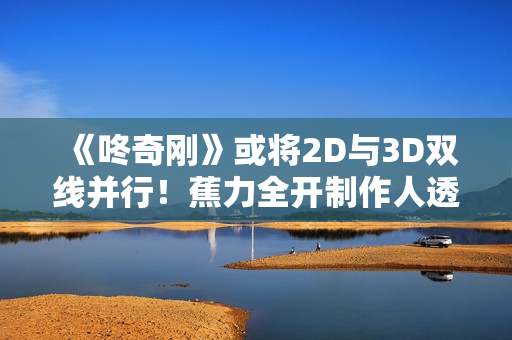 《咚奇刚》或将2D与3D双线并行！蕉力全开制作人透露发展方向