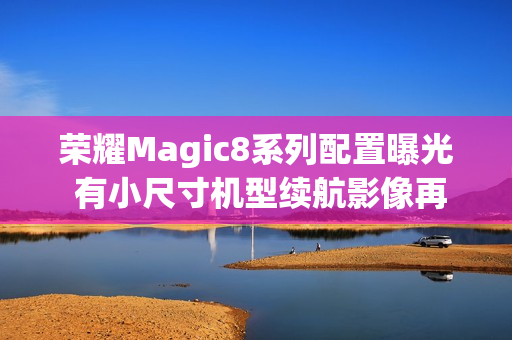 荣耀Magic8系列配置曝光 有小尺寸机型续航影像再提升