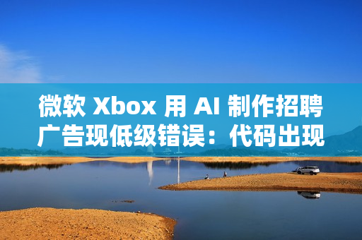 微软 Xbox 用 AI 制作招聘广告现低级错误：代码出现在显示器背面