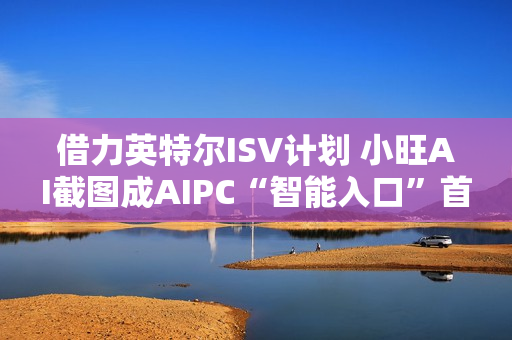 借力英特尔ISV计划 小旺AI截图成AIPC“智能入口”首站