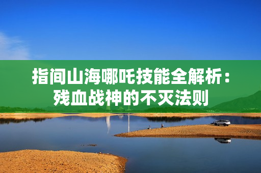指间山海哪吒技能全解析:残血战神的不灭法则 指间山海哪吒技能全解析:残血战神的不灭法则