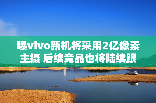 曝vivo新机将采用2亿像素主摄 后续竞品也将陆续跟进