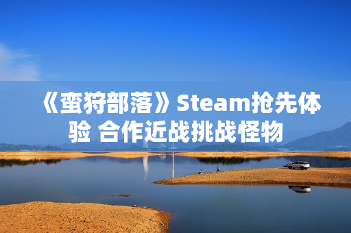 《蛮狩部落》Steam抢先体验 合作近战挑战怪物
