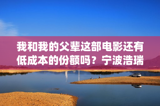 我和我的父辈这部电影还有低成本的份额吗？宁波浩瑞的份额真实吗？(我和我的父辈这篇电影中第一个场面是194几年)