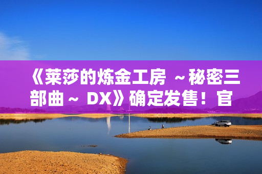 《莱莎的炼金工房 ～秘密三部曲～ DX》确定发售！官方网站同步公开