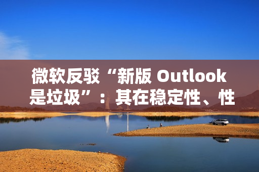 微软反驳“新版 Outlook 是垃圾”:其在稳定性、性能及安全性方面实现均提升,并带来多种新功能 微软反驳“新版 Outlook 是垃圾”:其在稳定性、性能及安全性方面实现均提升,并带来多种新功能