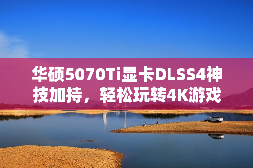华硕5070Ti显卡DLSS4神技加持，轻松玩转4K游戏！