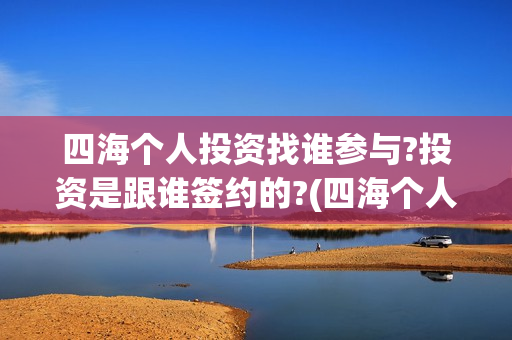 四海个人投资找谁参与?投资是跟谁签约的?(四海个人投资找哪个公司)