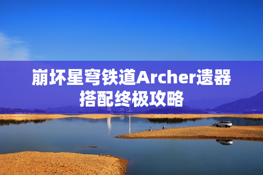 崩坏星穹铁道Archer遗器搭配终极攻略