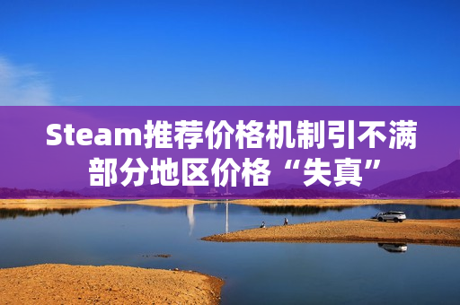 Steam推荐价格机制引不满 部分地区价格“失真”