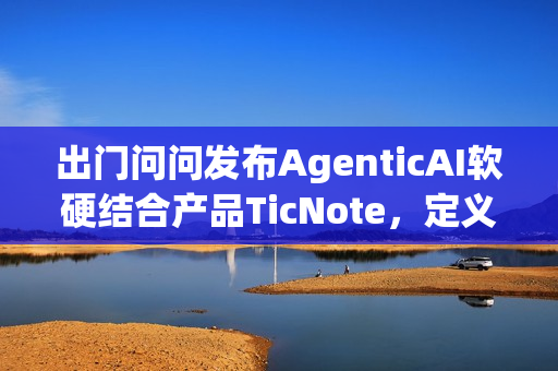 出门问问发布AgenticAI软硬结合产品TicNote，定义新一代“AI思考伙伴”