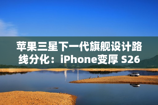 苹果三星下一代旗舰设计路线分化：iPhone变厚 S26变薄