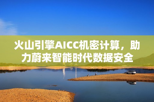 火山引擎AICC机密计算，助力蔚来智能时代数据安全