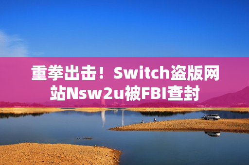 重拳出击！Switch盗版网站Nsw2u被FBI查封