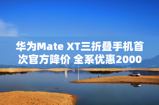 华为Mate XT三折叠手机首次官方降价 全系优惠2000元