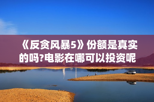 《反贪风暴5》份额是真实的吗?电影在哪可以投资呢？在哪可以投资呢？(反贪风暴5:最终章 电影)