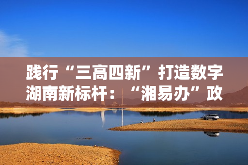 践行“三高四新”打造数字湖南新标杆：“湘易办”政务版成功适配鸿蒙系统
