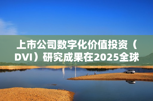 上市公司数字化价值投资(DVI)研究成果在2025全球数字经济大会发布 上市公司数字化价值投资(DVI)研究成果在2025全球数字经济大会发布