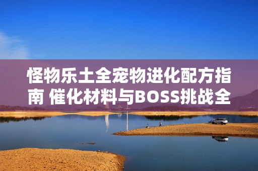 怪物乐土全宠物进化配方指南 催化材料与BOSS挑战全解析