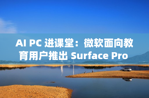AI PC 进课堂：微软面向教育用户推出 Surface Pro 12 英寸 / Laptop 13 英寸，7 月 22 日发布