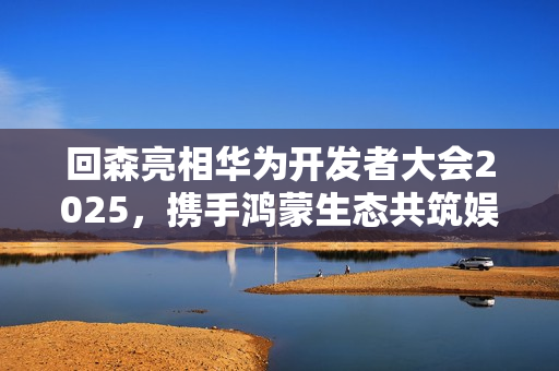 回森亮相华为开发者大会2025，携手鸿蒙生态共筑娱乐应用新标杆