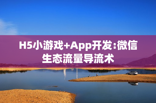 H5小游戏+App开发:微信生态流量导流术