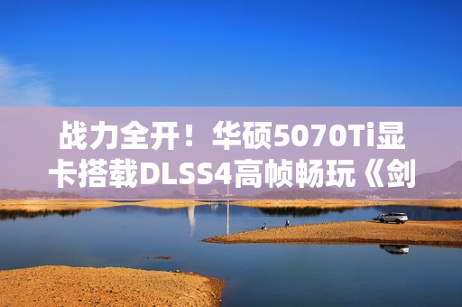 战力全开！华硕5070Ti显卡搭载DLSS4高帧畅玩《剑星》