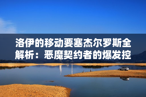 洛伊的移动要塞杰尔罗斯全解析：恶魔契约者的爆发控制艺术