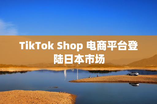 TikTok Shop 电商平台登陆日本市场