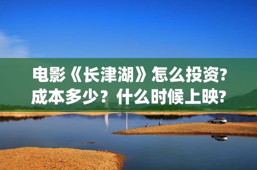 电影《长津湖》怎么投资?成本多少？什么时候上映?(电影《长津湖》免费版在线观看高清)