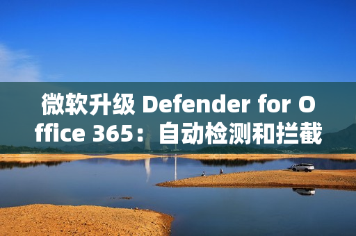 微软升级 Defender for Office 365:自动检测和拦截邮件轰炸攻击 微软升级 Defender for Office 365:自动检测和拦截邮件轰炸攻击