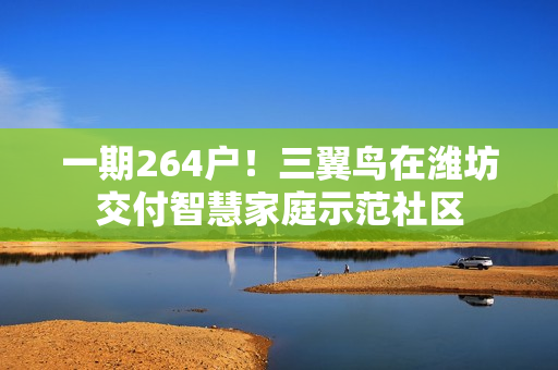 一期264户！三翼鸟在潍坊交付智慧家庭示范社区
