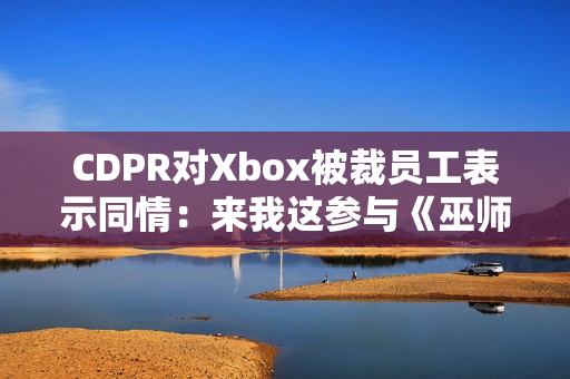 CDPR对Xbox被裁员工表示同情：来我这参与《巫师4》开发工作