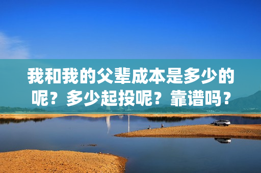 我和我的父辈成本是多少的呢？多少起投呢？靠谱吗？(我和我的父辈是)
