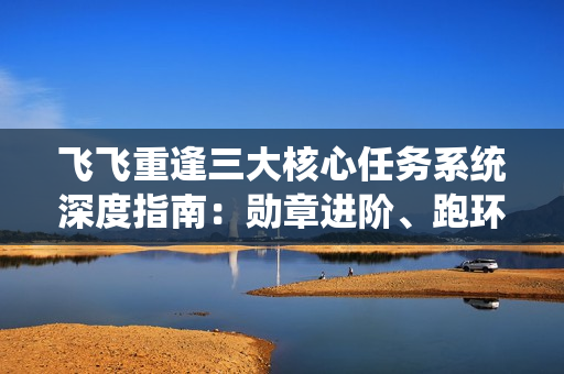 飞飞重逢三大核心任务系统深度指南：勋章进阶、跑环技巧与悬赏冲星全解析